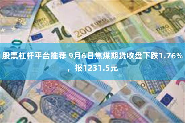 股票杠杆平台推荐 9月6日焦煤期货收盘下跌1.76%，报1231.5元