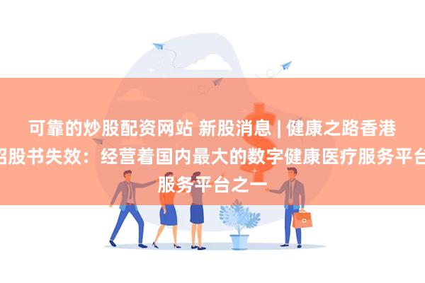 可靠的炒股配资网站 新股消息 | 健康之路香港IPO招股书失效：经营着国内最大的数字健康医疗服务平台之一