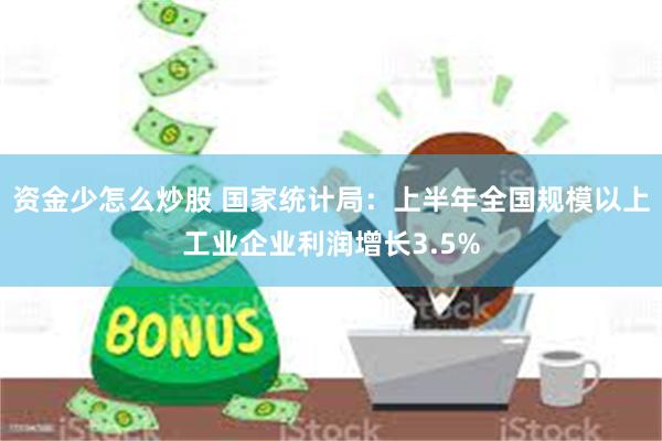 资金少怎么炒股 国家统计局：上半年全国规模以上工业企业利润增长3.5%