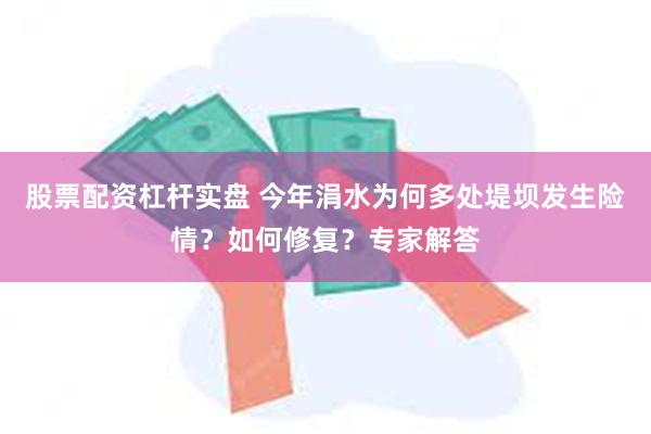 股票配资杠杆实盘 今年涓水为何多处堤坝发生险情？如何修复？专家解答