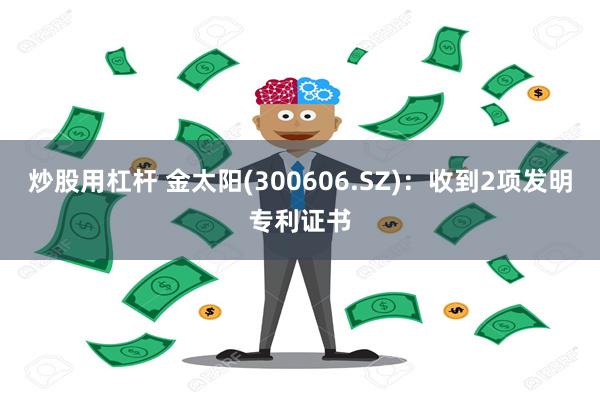 炒股用杠杆 金太阳(300606.SZ)：收到2项发明专利证书