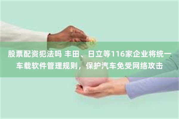 股票配资犯法吗 丰田、日立等116家企业将统一车载软件管理规则，保护汽车免受网络攻击