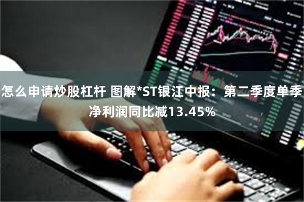 怎么申请炒股杠杆 图解*ST银江中报：第二季度单季净利润同比减13.45%