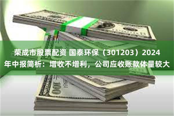 荣成市股票配资 国泰环保（301203）2024年中报简析：增收不增利，公司应收账款体量较大