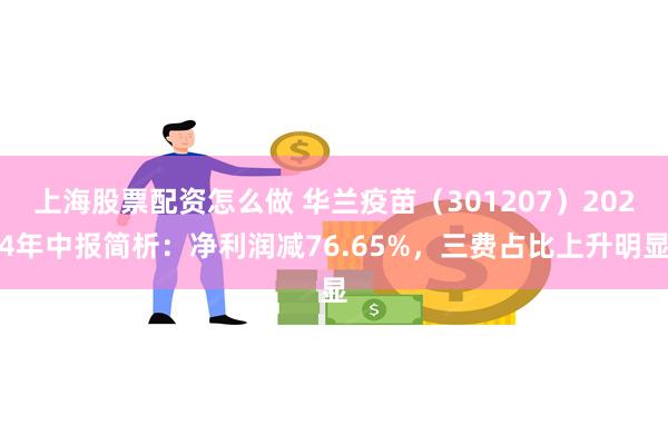 上海股票配资怎么做 华兰疫苗（301207）2024年中报简析：净利润减76.65%，三费占比上升明显