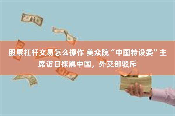 股票杠杆交易怎么操作 美众院“中国特设委”主席访日抹黑中国，外交部驳斥