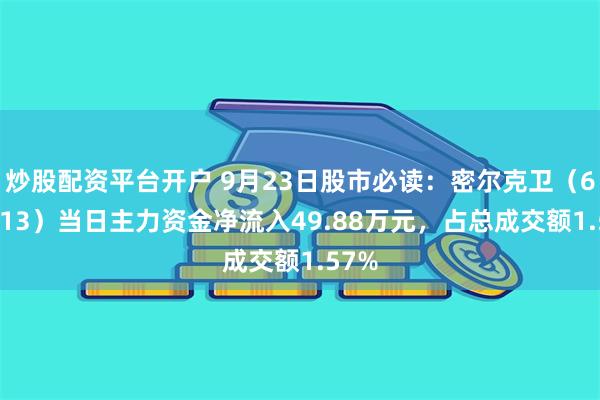 炒股配资平台开户 9月23日股市必读：密尔克卫（603713）当日主力资金净流入49.88万元，占总成交额1.57%