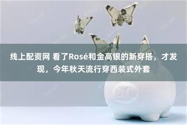 线上配资网 看了Rosé和金高银的新穿搭，才发现，今年秋天流行穿西装式外套