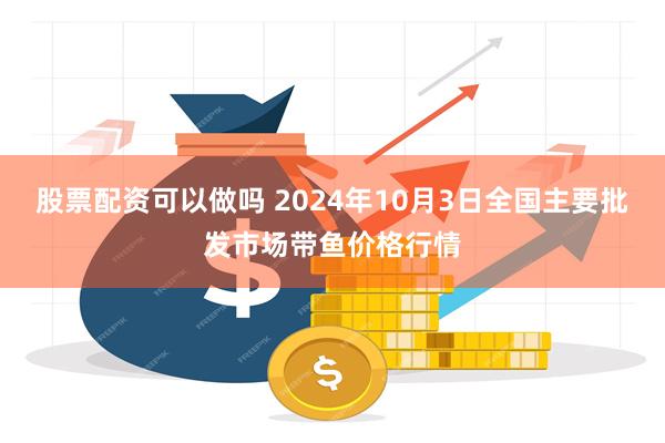 股票配资可以做吗 2024年10月3日全国主要批发市场带鱼价格行情