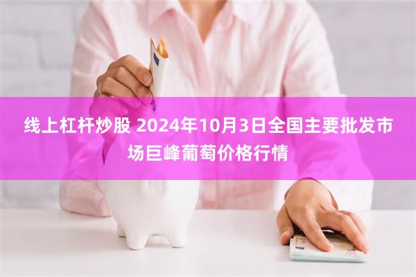 线上杠杆炒股 2024年10月3日全国主要批发市场巨峰葡萄价格行情