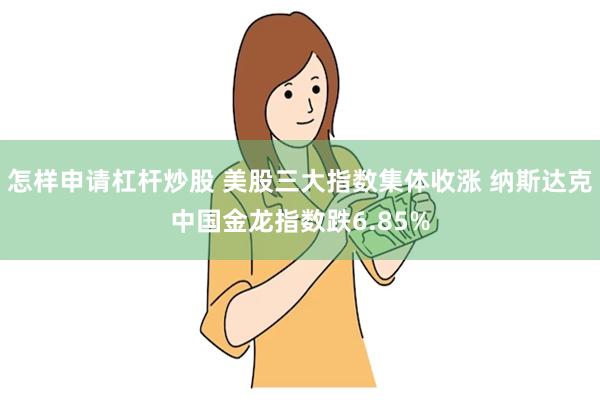 怎样申请杠杆炒股 美股三大指数集体收涨 纳斯达克中国金龙指数跌6.85%