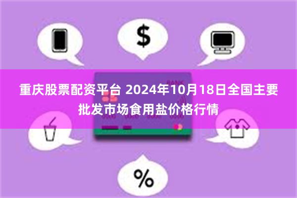 重庆股票配资平台 2024年10月18日全国主要批发市场食用盐价格行情