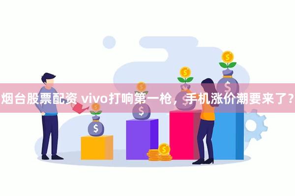 烟台股票配资 vivo打响第一枪，手机涨价潮要来了？