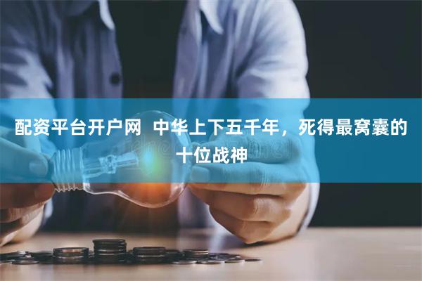 配资平台开户网  中华上下五千年，死得最窝囊的十位战神