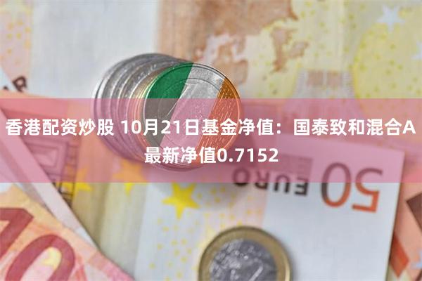 香港配资炒股 10月21日基金净值：国泰致和混合A最新净值0.7152