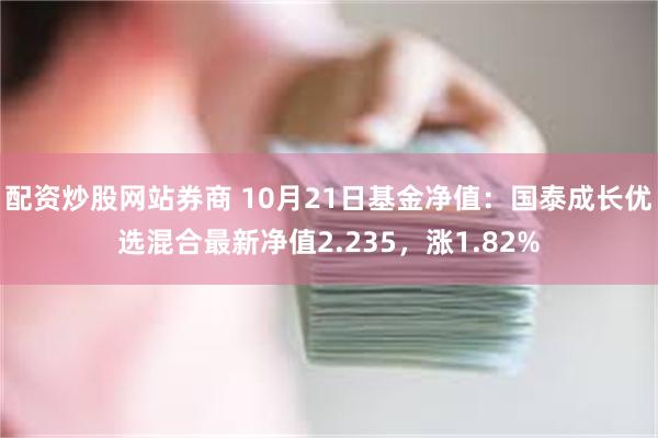 配资炒股网站券商 10月21日基金净值：国泰成长优选混合最新净值2.235，涨1.82%