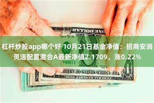 杠杆炒股app哪个好 10月21日基金净值：招商安润灵活配置混合A最新净值2.1709，涨0.22%