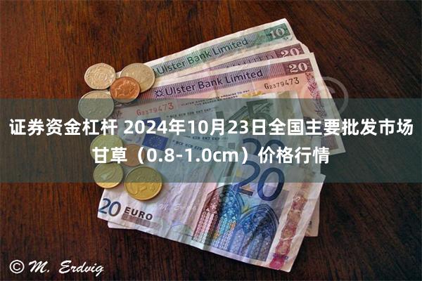 证券资金杠杆 2024年10月23日全国主要批发市场甘草（0.8-1.0cm）价格行情