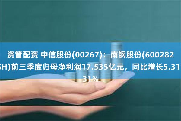 资管配资 中信股份(00267)：南钢股份(600282.SH)前三季度归母净利润17.535亿元，同比增长5.31%