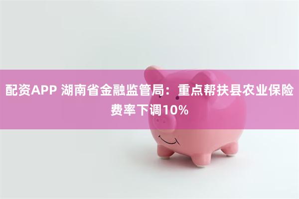 配资APP 湖南省金融监管局：重点帮扶县农业保险费率下调10%