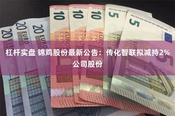 杠杆实盘 锦鸡股份最新公告：传化智联拟减持2%公司股份