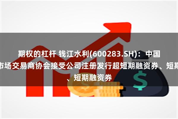 期权的杠杆 钱江水利(600283.SH)：中国银行间市场交易商协会接受公司注册发行超短期融资券、短期融资券