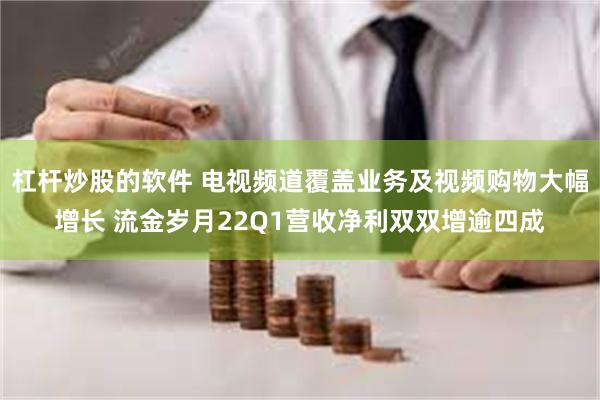 杠杆炒股的软件 电视频道覆盖业务及视频购物大幅增长 流金岁月22Q1营收净利双双增逾四成