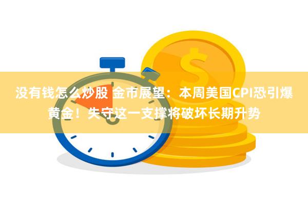 没有钱怎么炒股 金市展望：本周美国CPI恐引爆黄金！失守这一支撑将破坏长期升势