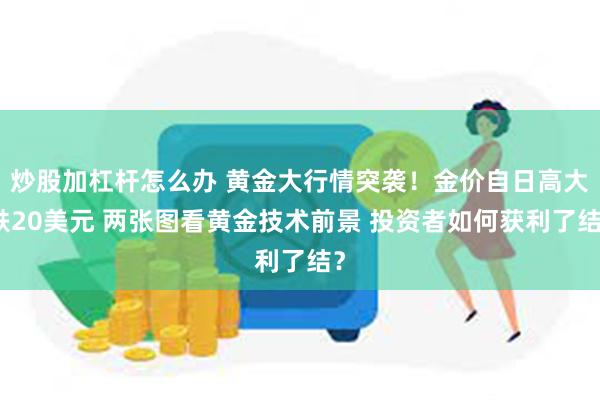 炒股加杠杆怎么办 黄金大行情突袭！金价自日高大跌20美元 两张图看黄金技术前景 投资者如何获利了结？