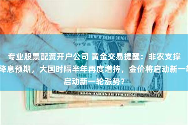 专业股票配资开户公司 黄金交易提醒：非农支撑美联储降息预期，大国时隔半年再度增持，金价将启动新一轮涨势？