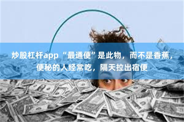 炒股杠杆app “最通便”是此物，而不是香蕉，便秘的人经常吃，隔天拉出宿便