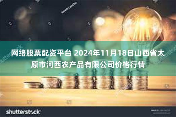 网络股票配资平台 2024年11月18日山西省太原市河西农产品有限公司价格行情