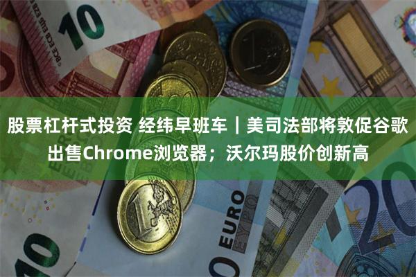 股票杠杆式投资 经纬早班车｜美司法部将敦促谷歌出售Chrome浏览器；沃尔玛股价创新高