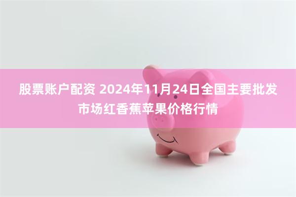 股票账户配资 2024年11月24日全国主要批发市场红香蕉苹果价格行情