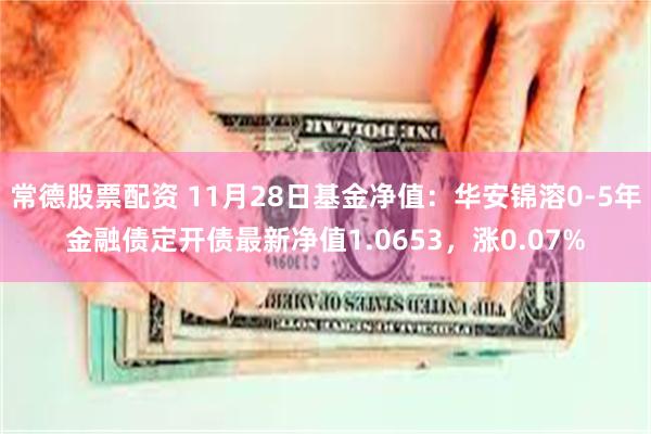 常德股票配资 11月28日基金净值：华安锦溶0-5年金融债定开债最新净值1.0653，涨0.07%