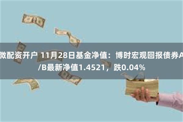 微配资开户 11月28日基金净值：博时宏观回报债券A/B最新净值1.4521，跌0.04%