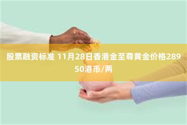 股票融资标准 11月28日香港金至尊黄金价格28950港币/两