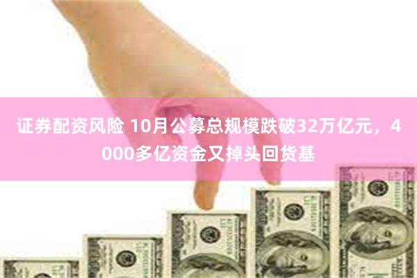 证券配资风险 10月公募总规模跌破32万亿元，4000多亿资金又掉头回货基