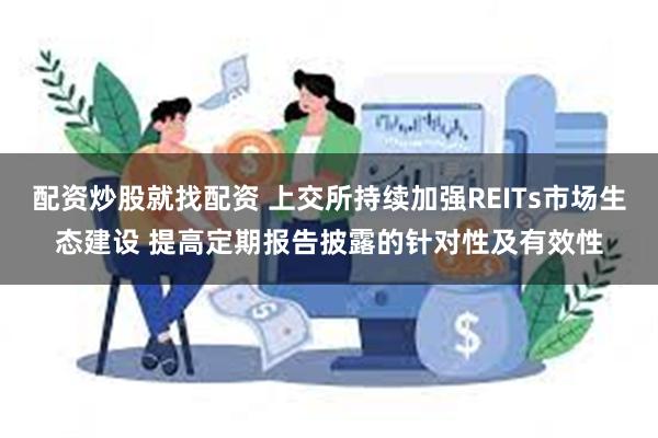 配资炒股就找配资 上交所持续加强REITs市场生态建设 提高定期报告披露的针对性及有效性