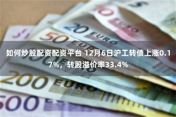 如何炒股配资配资平台 12月6日沪工转债上涨0.17%，转股溢价率33.4%