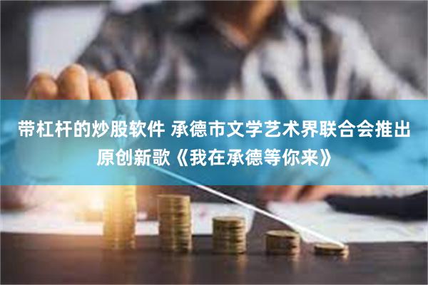 带杠杆的炒股软件 承德市文学艺术界联合会推出原创新歌《我在承德等你来》