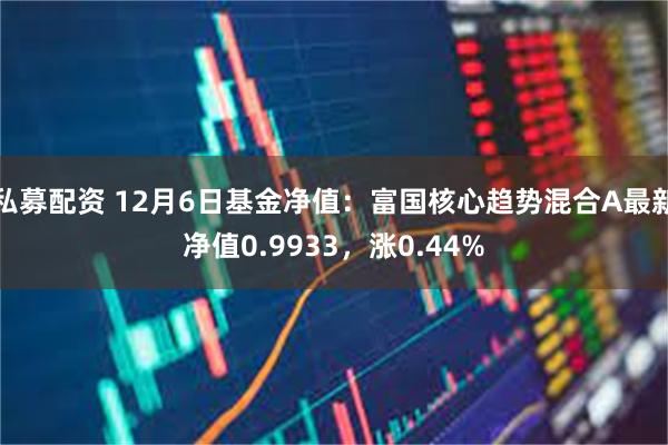 私募配资 12月6日基金净值：富国核心趋势混合A最新净值0.9933，涨0.44%