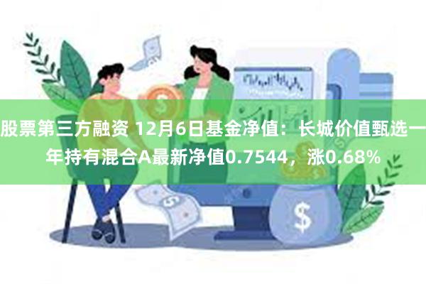 股票第三方融资 12月6日基金净值：长城价值甄选一年持有混合A最新净值0.7544，涨0.68%