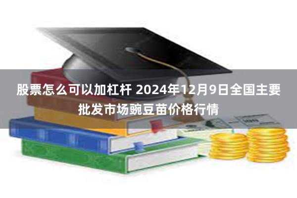 股票怎么可以加杠杆 2024年12月9日全国主要批发市场豌豆苗价格行情