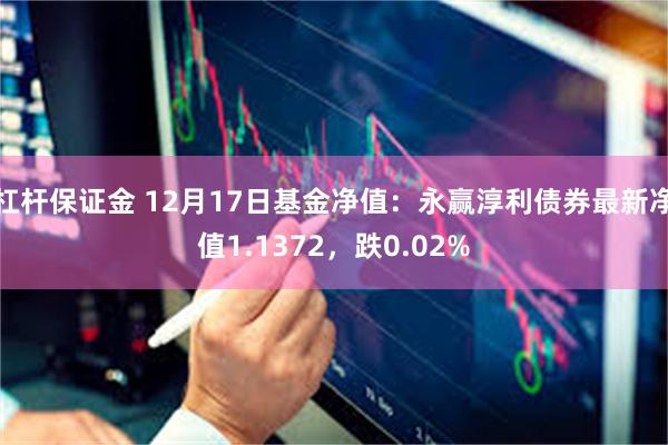 杠杆保证金 12月17日基金净值：永赢淳利债券最新净值1.1372，跌0.02%