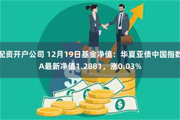 配资开户公司 12月19日基金净值：华夏亚债中国指数A最新净值1.2881，涨0.03%