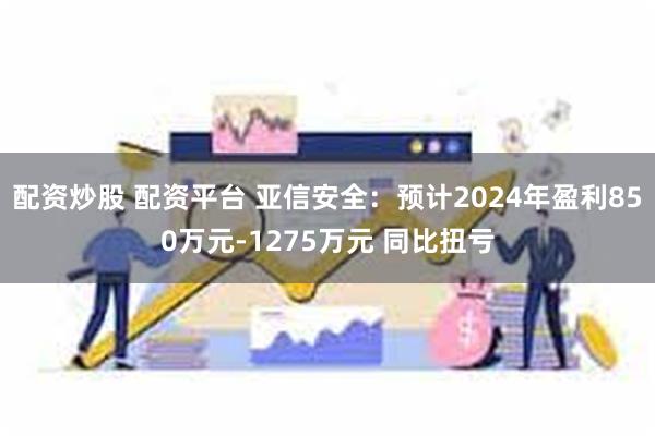 配资炒股 配资平台 亚信安全：预计2024年盈利850万元-1275万元 同比扭亏