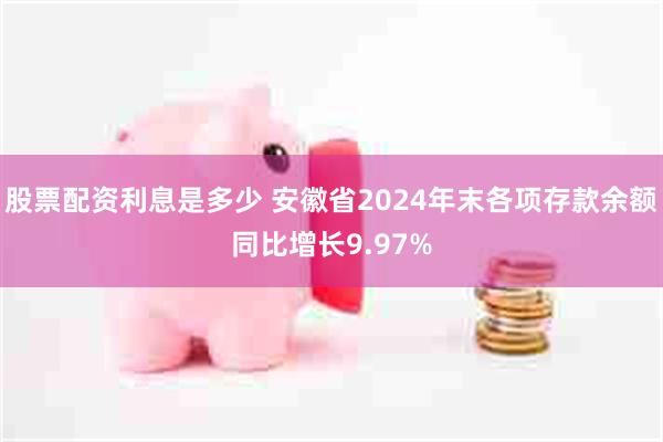 股票配资利息是多少 安徽省2024年末各项存款余额同比增长9.97%