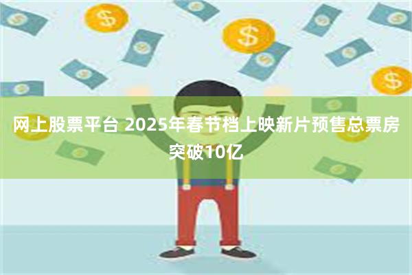 网上股票平台 2025年春节档上映新片预售总票房突破10亿