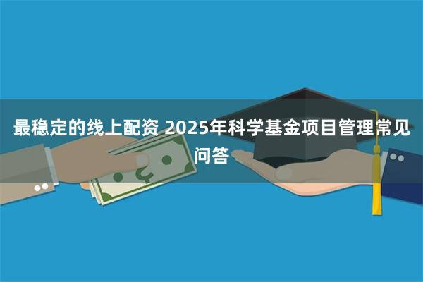 最稳定的线上配资 2025年科学基金项目管理常见问答